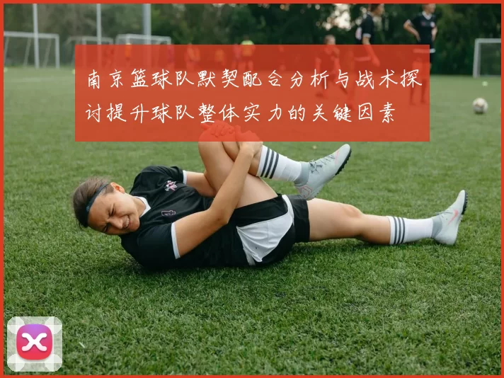 南京篮球队默契配合分析与战术探讨提升球队整体实力的关键因素