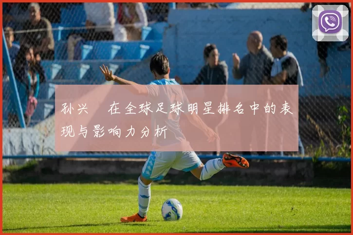 孙兴慜在全球足球明星排名中的表现与影响力分析