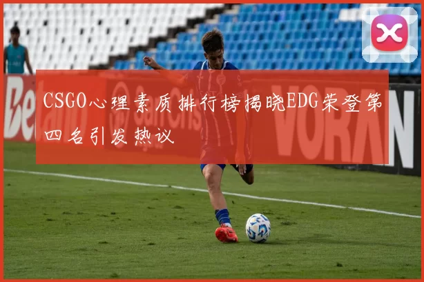 CSGO心理素质排行榜揭晓EDG荣登第四名引发热议