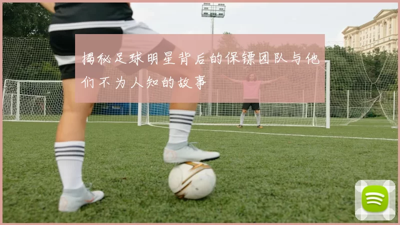 揭秘足球明星背后的保镖团队与他们不为人知的故事