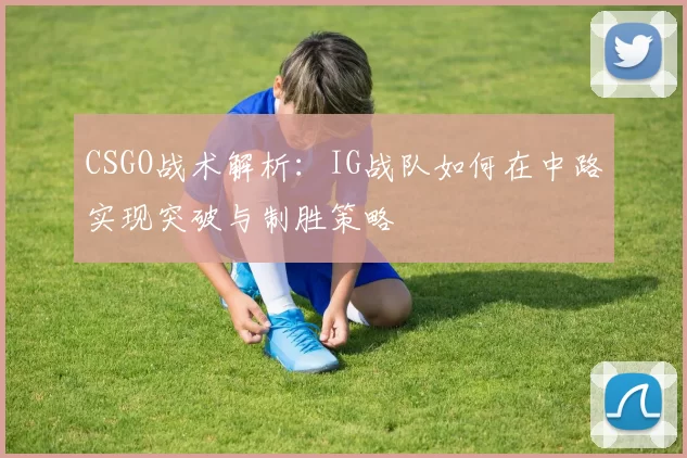 CSGO战术解析：IG战队如何在中路实现突破与制胜策略