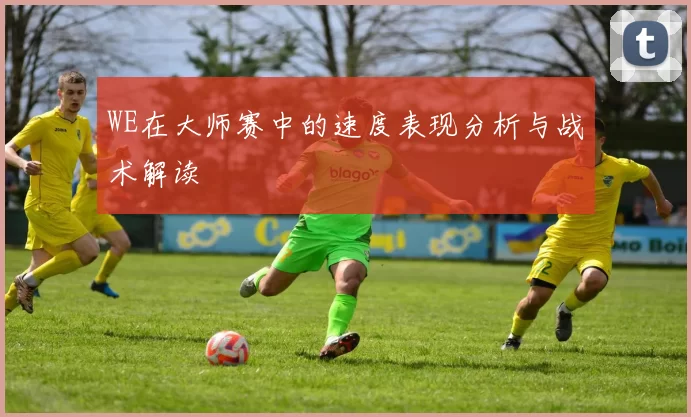 WE在大师赛中的速度表现分析与战术解读
