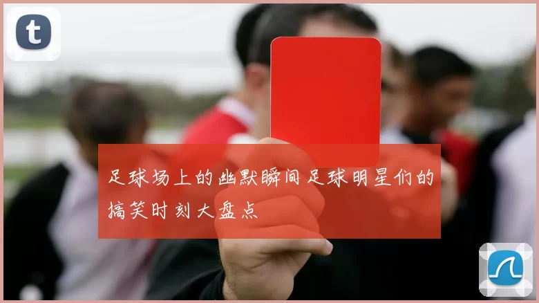 足球场上的幽默瞬间足球明星们的搞笑时刻大盘点