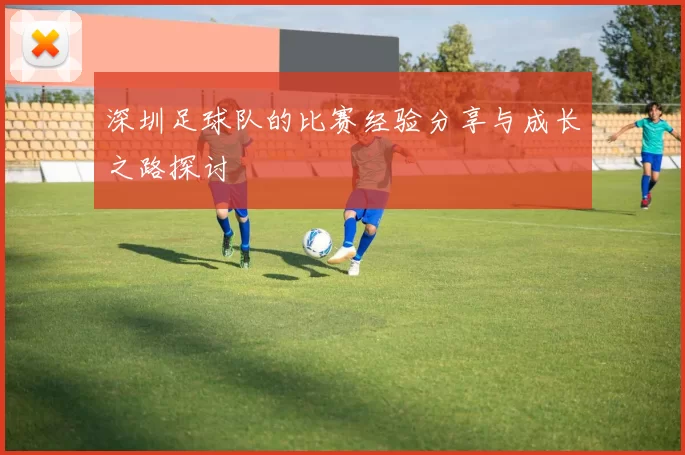 深圳足球队的比赛经验分享与成长之路探讨