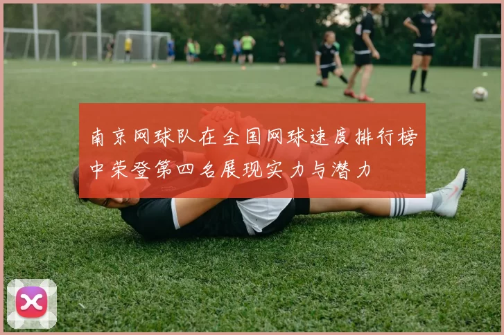 南京网球队在全国网球速度排行榜中荣登第四名展现实力与潜力
