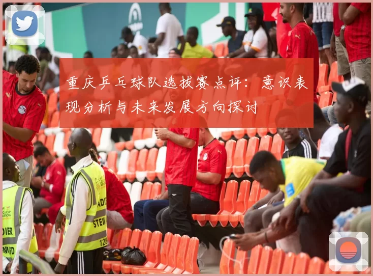 重庆乒乓球队选拔赛点评：意识表现分析与未来发展方向探讨