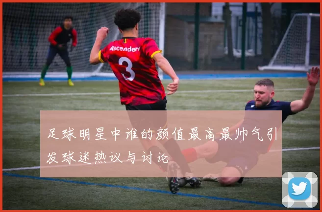 足球明星中谁的颜值最高最帅气引发球迷热议与讨论