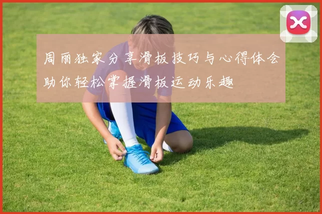 周丽独家分享滑板技巧与心得体会助你轻松掌握滑板运动乐趣
