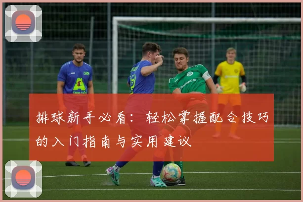 排球新手必看：轻松掌握配合技巧的入门指南与实用建议