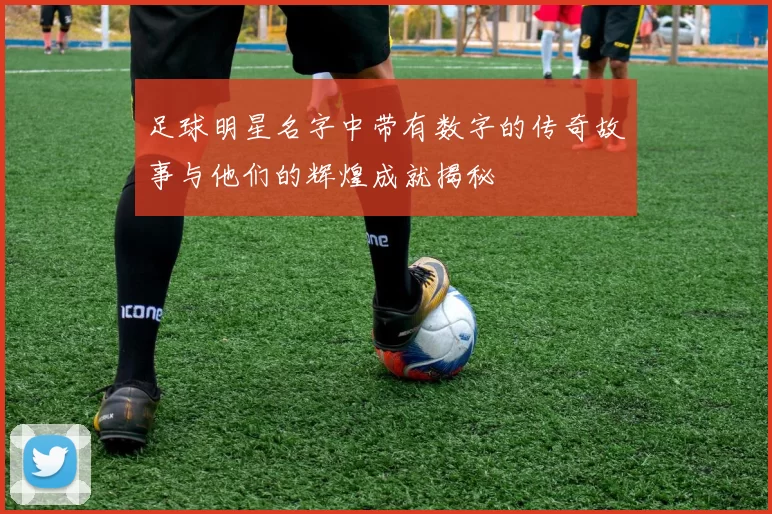 足球明星名字中带有数字的传奇故事与他们的辉煌成就揭秘