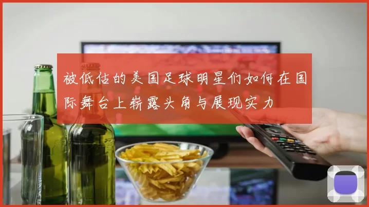 被低估的美国足球明星们如何在国际舞台上崭露头角与展现实力
