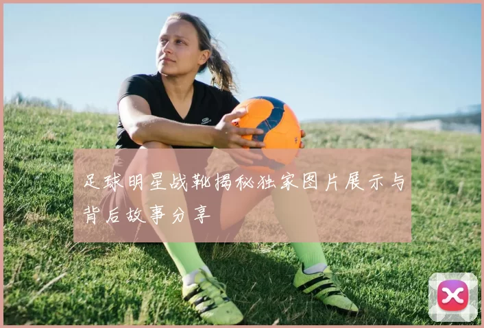 足球明星战靴揭秘独家图片展示与背后故事分享