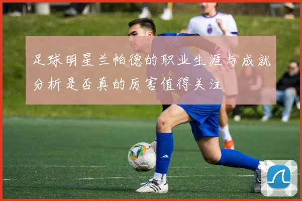 足球明星兰帕德的职业生涯与成就分析是否真的厉害值得关注