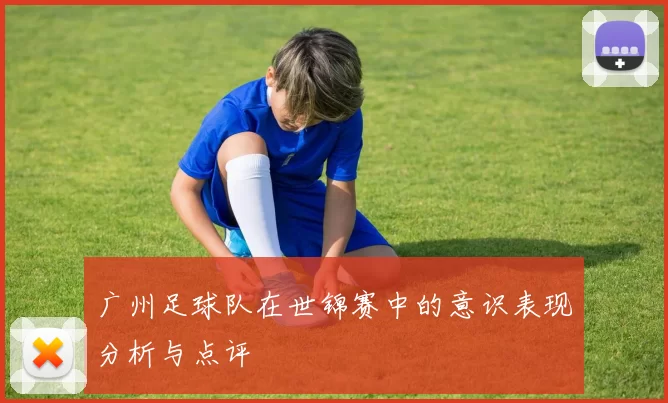 广州足球队在世锦赛中的意识表现分析与点评