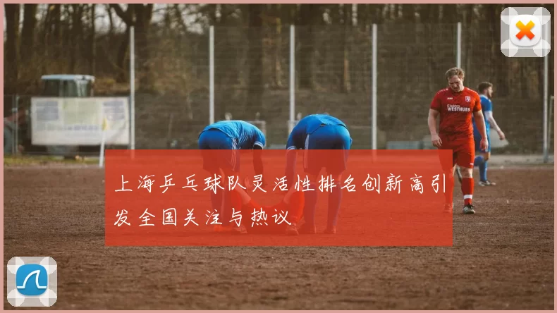 上海乒乓球队灵活性排名创新高引发全国关注与热议