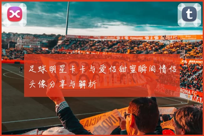 足球明星卡卡与爱侣甜蜜瞬间情侣头像分享与解析