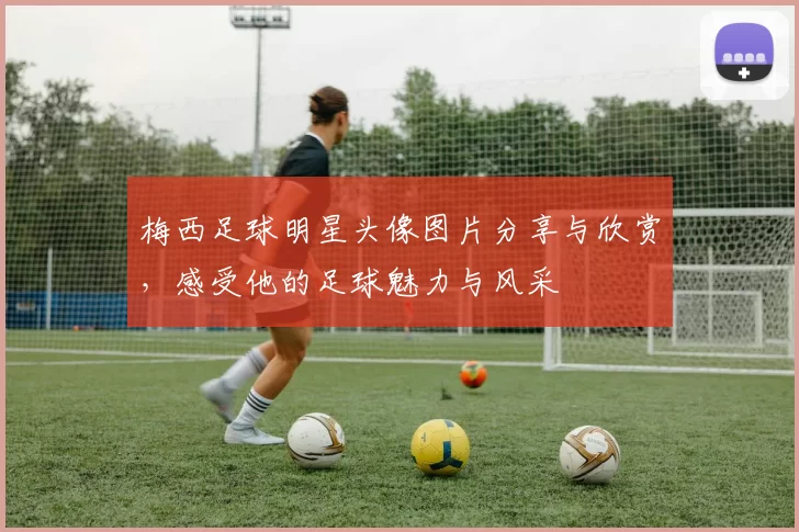 梅西足球明星头像图片分享与欣赏，感受他的足球魅力与风采