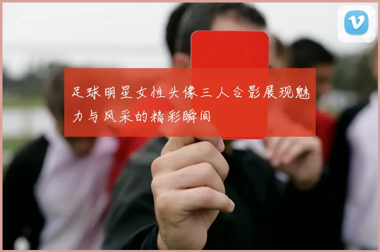 足球明星女性头像三人合影展现魅力与风采的精彩瞬间