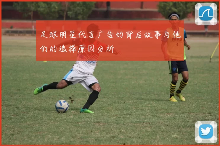 足球明星代言广告的背后故事与他们的选择原因分析