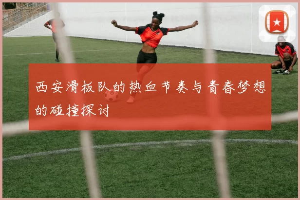 西安滑板队的热血节奏与青春梦想的碰撞探讨