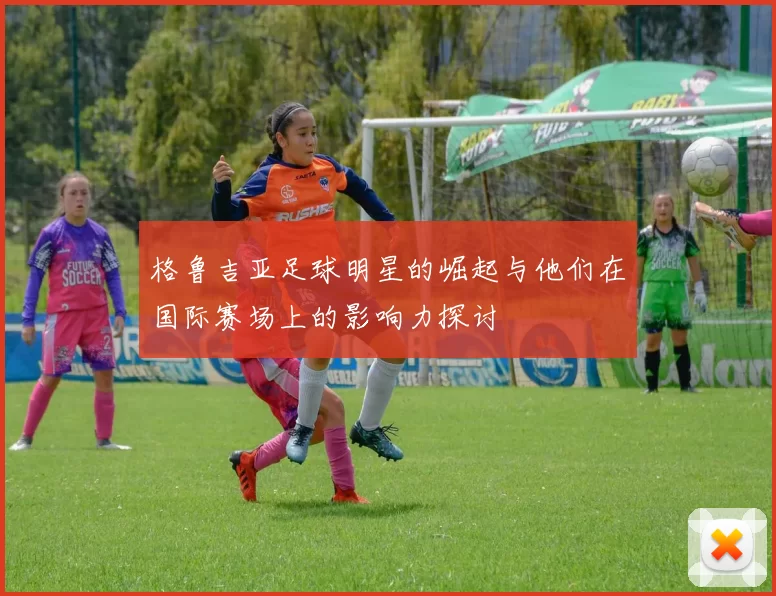 格鲁吉亚足球明星的崛起与他们在国际赛场上的影响力探讨