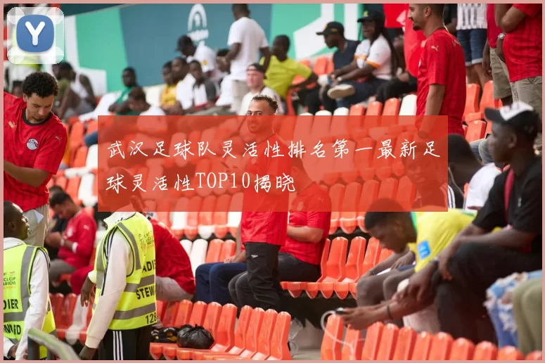 武汉足球队灵活性排名第一最新足球灵活性TOP10揭晓