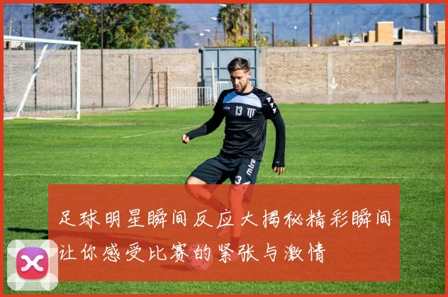 足球明星瞬间反应大揭秘精彩瞬间让你感受比赛的紧张与激情