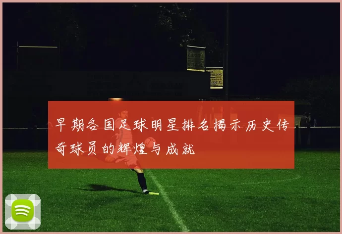 早期各国足球明星排名揭示历史传奇球员的辉煌与成就