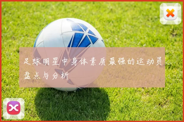 足球明星中身体素质最强的运动员盘点与分析