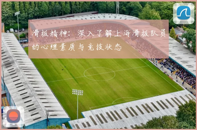 滑板精神：深入了解上海滑板队员的心理素质与竞技状态