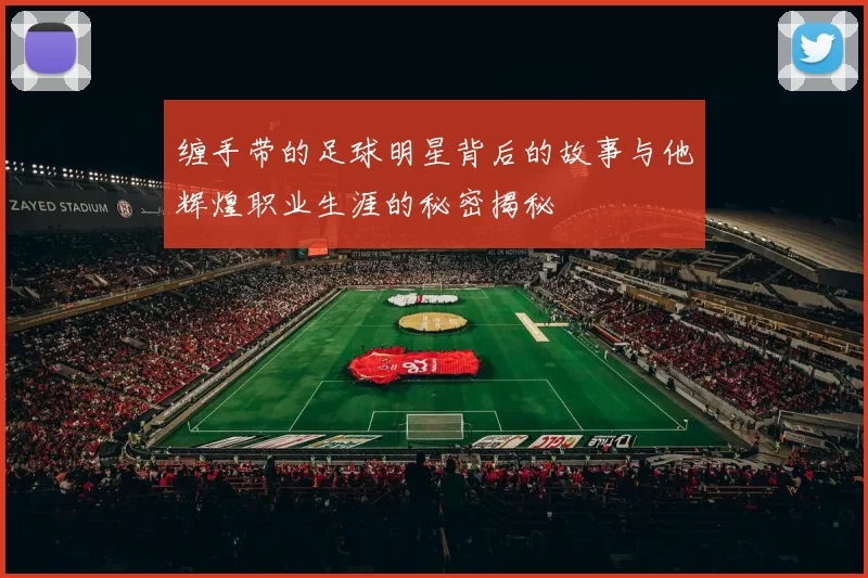 缠手带的足球明星背后的故事与他辉煌职业生涯的秘密揭秘