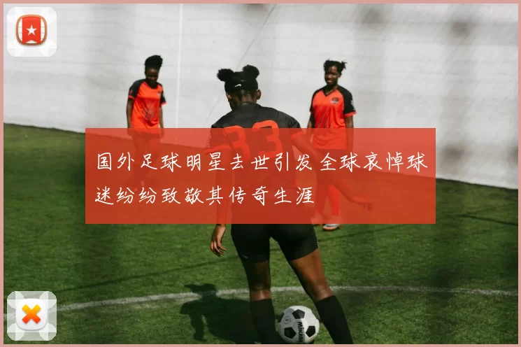 国外足球明星去世引发全球哀悼球迷纷纷致敬其传奇生涯