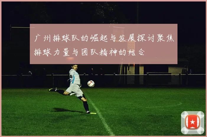 广州排球队的崛起与发展探讨聚焦排球力量与团队精神的结合