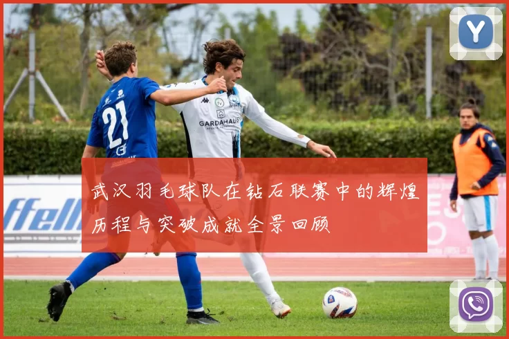 武汉羽毛球队在钻石联赛中的辉煌历程与突破成就全景回顾
