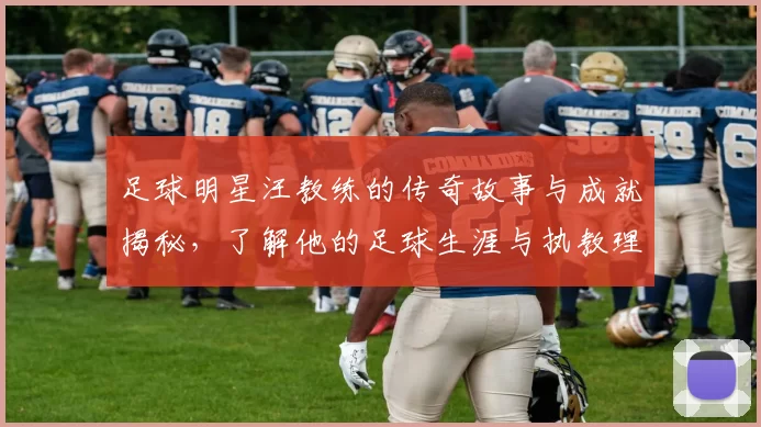 足球明星汪教练的传奇故事与成就揭秘，了解他的足球生涯与执教理念