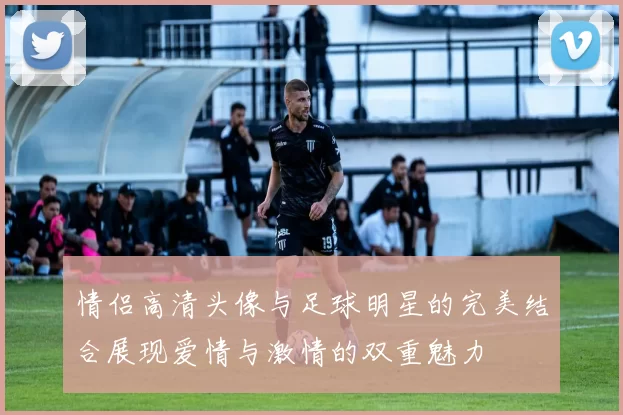情侣高清头像与足球明星的完美结合展现爱情与激情的双重魅力