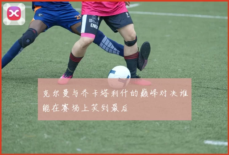 克尔曼与乔卡塔利什的巅峰对决谁能在赛场上笑到最后
