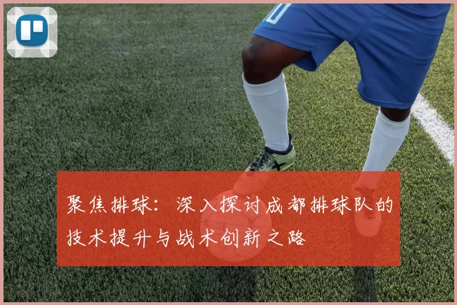 聚焦排球：深入探讨成都排球队的技术提升与战术创新之路