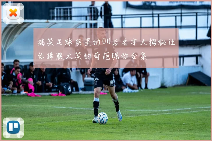 搞笑足球明星的00后名字大揭秘让你捧腹大笑的奇葩昵称合集