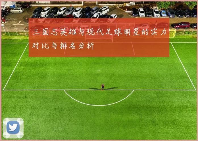三国志英雄与现代足球明星的实力对比与排名分析