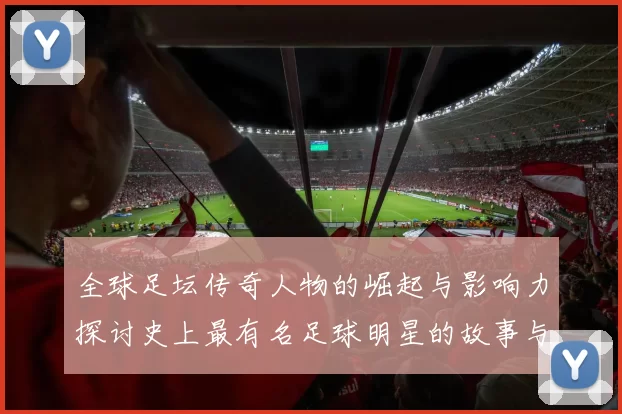 全球足坛传奇人物的崛起与影响力探讨史上最有名足球明星的故事与成就