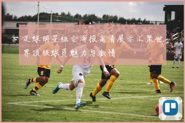 足球明星组合海报高清展示汇聚世界顶级球员魅力与激情