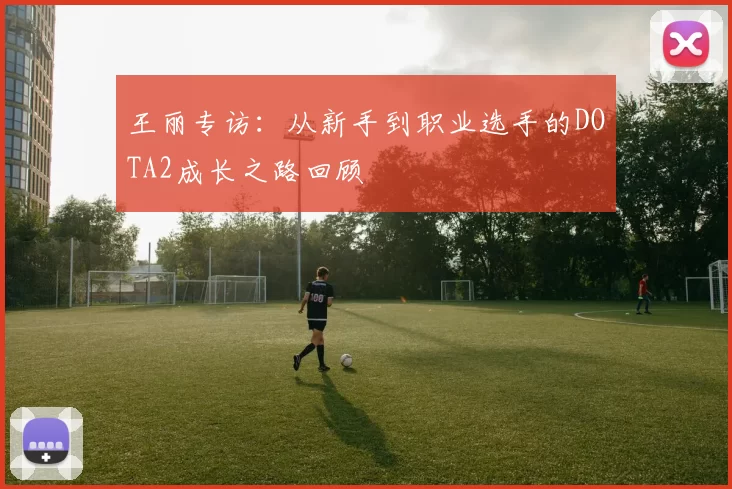 王丽专访：从新手到职业选手的DOTA2成长之路回顾