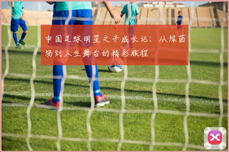 中国足球明星之子成长记：从绿茵场到人生舞台的精彩旅程