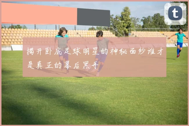 揭开卧底足球明星的神秘面纱谁才是真正的幕后黑手