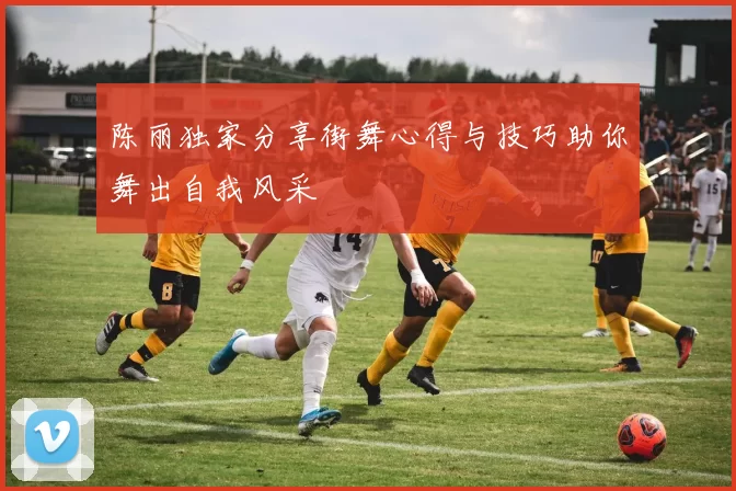 陈丽独家分享街舞心得与技巧助你舞出自我风采