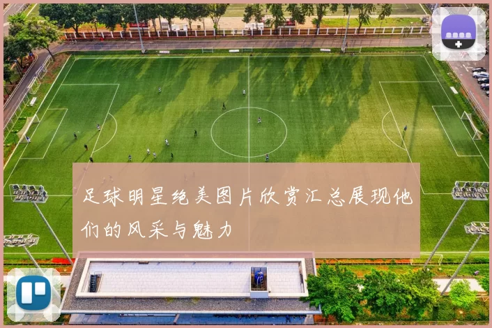 足球明星绝美图片欣赏汇总展现他们的风采与魅力