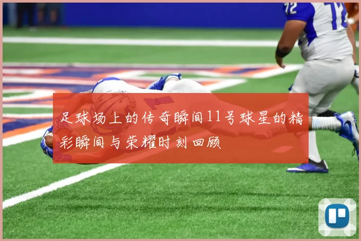 足球场上的传奇瞬间11号球星的精彩瞬间与荣耀时刻回顾