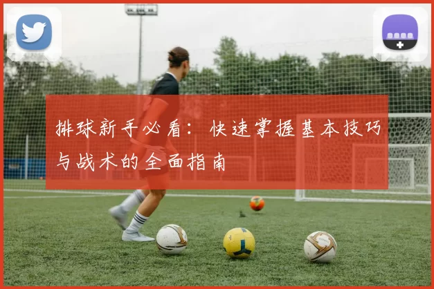 排球新手必看：快速掌握基本技巧与战术的全面指南