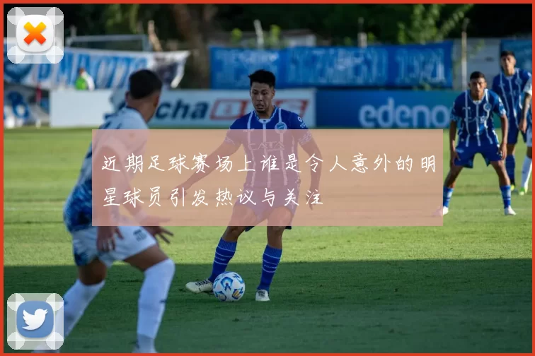 近期足球赛场上谁是令人意外的明星球员引发热议与关注